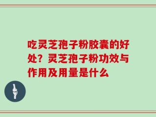 吃灵芝孢子粉胶囊的好处？灵芝孢子粉功效与作用及用量是什么