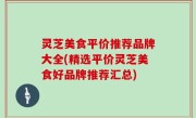 灵芝美食平价推荐品牌大全(精选平价灵芝美食好品牌推荐汇总)