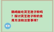 肠鸣能吃灵芝孢子粉吗？探讨灵芝孢子粉的食用方法和注意事项？
