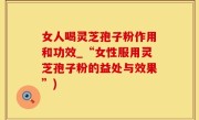 女人喝灵芝孢子粉作用和功效_“女性服用灵芝孢子粉的益处与效果”)