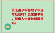 灵芝孢子粉存放了年还可以吃吗？灵芝孢子粉，健康人也能长期服用吗？