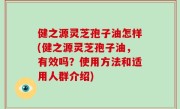 健之源灵芝孢子油怎样(健之源灵芝孢子油，有效吗？使用方法和适用人群介绍)