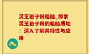 灵芝孢子粉粗糙_探索灵芝孢子粉的粗糙质地：深入了解其特性与应用