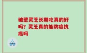 破壁灵芝长期吃真的好吗？灵芝真的能防癌抗癌吗