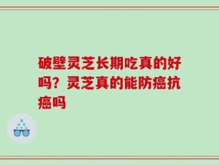 破壁灵芝长期吃真的好吗？灵芝真的能防癌抗癌吗
