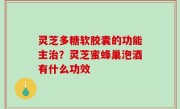 灵芝多糖软胶囊的功能主治？灵芝蜜蜂巢泡酒有什么功效