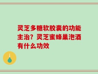 灵芝多糖软胶囊的功能主治？灵芝蜜蜂巢泡酒有什么功效