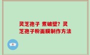 灵芝孢子 煮破壁？灵芝孢子粉面膜制作方法