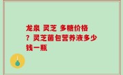 龙泉 灵芝 多糖价格？灵芝菌包营养液多少钱一瓶