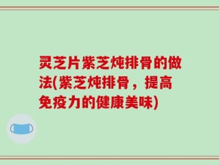 灵芝片紫芝炖排骨的做法(紫芝炖排骨，提高免疫力的健康美味)
