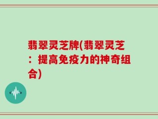 翡翠灵芝牌(翡翠灵芝：提高免疫力的神奇组合)
