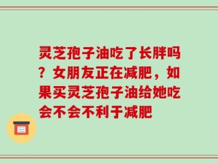 灵芝孢子油吃了长胖吗？女朋友正在减肥，如果买灵芝孢子油给她吃会不会不利于减肥