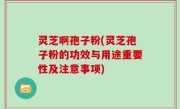 灵芝啊孢子粉(灵芝孢子粉的功效与用途重要性及注意事项)