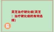 灵芝治疗硬化症(灵芝：治疗硬化症的有效选择)