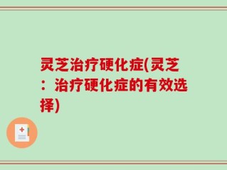 灵芝治疗硬化症(灵芝：治疗硬化症的有效选择)
