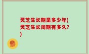 灵芝生长期是多少年(灵芝生长周期有多久？)