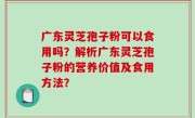 广东灵芝孢子粉可以食用吗？解析广东灵芝孢子粉的营养价值及食用方法？