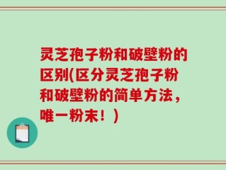 灵芝孢子粉和破壁粉的区别(区分灵芝孢子粉和破壁粉的简单方法，唯一粉末！)