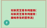 石斛灵芝麦冬炖猪骨(石斛灵芝麦冬炖猪骨：美味养生的营养汤)