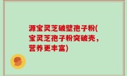 源宝灵芝破壁孢子粉(宝灵芝孢子粉突破壳，营养更丰富)