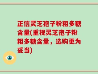 正信灵芝孢子粉粗多糖含量(重视灵芝孢子粉粗多糖含量，选购更为妥当)