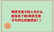 喝灵芝孢子的人为什么脸变白了呢(喝灵芝孢子为何让皮肤透白？)
