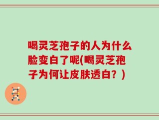 喝灵芝孢子的人为什么脸变白了呢(喝灵芝孢子为何让皮肤透白？)