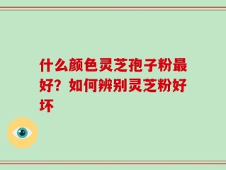 什么颜色灵芝孢子粉最好？如何辨别灵芝粉好坏