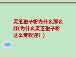 灵芝孢子粉为什么那么红(为什么灵芝孢子粉这么受欢迎？)