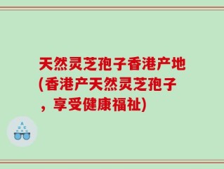 天然灵芝孢子香港产地(香港产天然灵芝孢子，享受健康福祉)