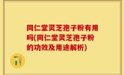 同仁堂灵芝孢子粉有用吗(同仁堂灵芝孢子粉的功效及用途解析)