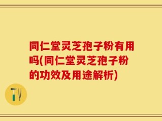 同仁堂灵芝孢子粉有用吗(同仁堂灵芝孢子粉的功效及用途解析)
