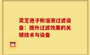 灵芝孢子粉溶液过滤设备:提升过滤效果的关键技术与设备