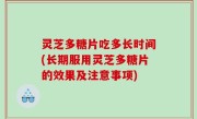 灵芝多糖片吃多长时间(长期服用灵芝多糖片的效果及注意事项)