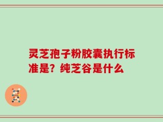 灵芝孢子粉胶囊执行标准是？纯芝谷是什么