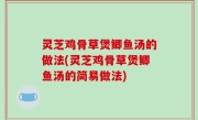 灵芝鸡骨草煲鲫鱼汤的做法(灵芝鸡骨草煲鲫鱼汤的简易做法)
