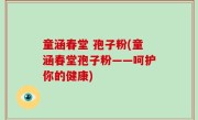 童涵春堂 孢子粉(童涵春堂孢子粉——呵护你的健康)