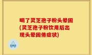 喝了灵芝孢子粉头晕困(灵芝孢子粉饮用后出现头晕困倦症状)