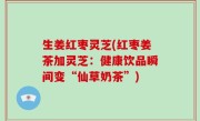 生姜红枣灵芝(红枣姜茶加灵芝：健康饮品瞬间变“仙草奶茶”)