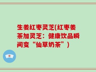 生姜红枣灵芝(红枣姜茶加灵芝：健康饮品瞬间变“仙草奶茶”)