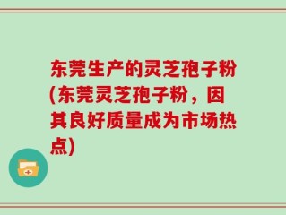 东莞生产的灵芝孢子粉(东莞灵芝孢子粉，因其良好质量成为市场热点)