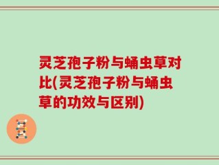 灵芝孢子粉与蛹虫草对比(灵芝孢子粉与蛹虫草的功效与区别)
