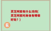 灵芝阿胶有什么功效(灵芝阿胶对身体有哪些好处？)