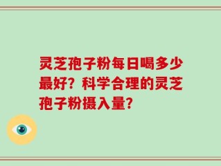 灵芝孢子粉每日喝多少最好？科学合理的灵芝孢子粉摄入量？