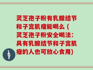 灵芝孢子粉有乳腺结节和子宫肌瘤能喝么 (灵芝孢子粉安全喝法：具有乳腺结节和子宫肌瘤的人也可放心食用)