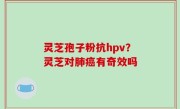 灵芝孢子粉抗hpv？灵芝对肺癌有奇效吗