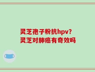灵芝孢子粉抗hpv？灵芝对肺癌有奇效吗