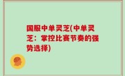 国服中单灵芝(中单灵芝：掌控比赛节奏的强势选择)