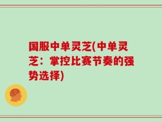 国服中单灵芝(中单灵芝：掌控比赛节奏的强势选择)