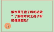 椴木灵芝孢子粉的功效？了解椴木灵芝孢子粉的健康益处？